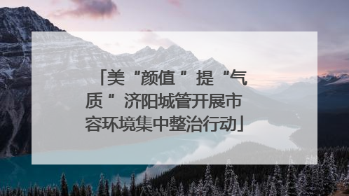 美“颜值 ”提“气质 ”济阳城管开展市容环境集中整治行动