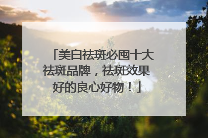 美白祛斑必囤十大祛斑品牌，祛斑效果好的良心好物！