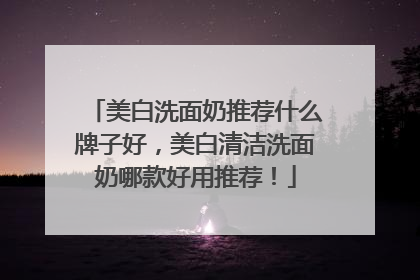 美白洗面奶推荐什么牌子好，美白清洁洗面奶哪款好用推荐！