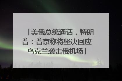 美俄总统通话，特朗普：普京称将坚决回应乌克兰袭击俄机场