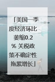 美国一季度经济环比萎缩0.2% 关税政策不确定性拖累增长