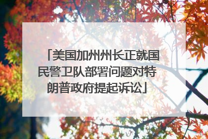 美国加州州长正就国民警卫队部署问题对特朗普政府提起诉讼