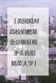 美国拟对高校捐赠基金分级征税 矛头直指精英大学