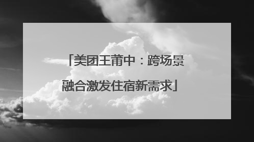 美团王莆中：跨场景融合激发住宿新需求