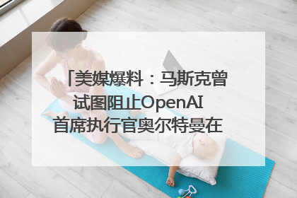 美媒爆料：马斯克曾试图阻止OpenAI首席执行官奥尔特曼在中东的AI交易