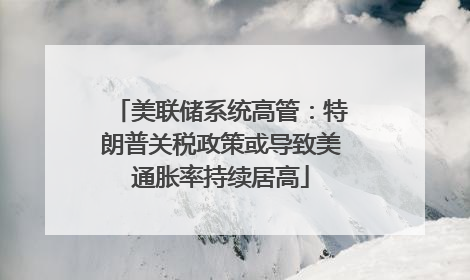 美联储系统高管：特朗普关税政策或导致美通胀率持续居高