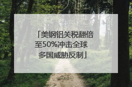 美钢铝关税翻倍至50%冲击全球 多国威胁反制
