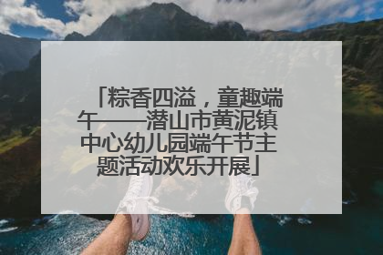 粽香四溢，童趣端午——潜山市黄泥镇中心幼儿园端午节主题活动欢乐开展