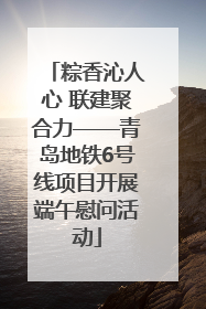 粽香沁人心 联建聚合力——青岛地铁6号线项目开展端午慰问活动
