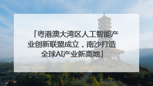 粤港澳大湾区人工智能产业创新联盟成立，南沙打造全球AI产业新高地
