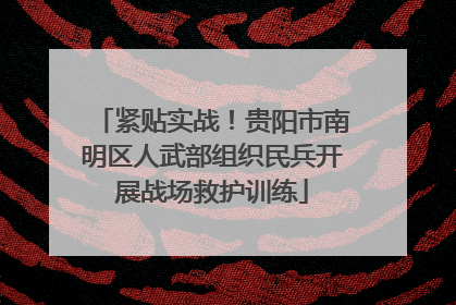 紧贴实战！贵阳市南明区人武部组织民兵开展战场救护训练