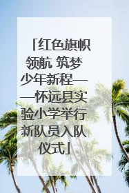 红色旗帜领航 筑梦少年新程——怀远县实验小学举行新队员入队仪式