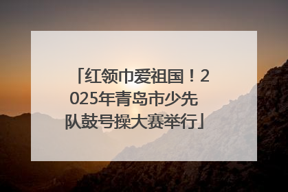 红领巾爱祖国！2025年青岛市少先队鼓号操大赛举行
