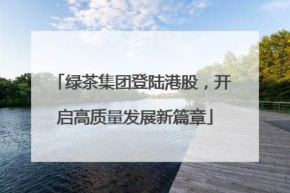 绿茶集团登陆港股，开启高质量发展新篇章