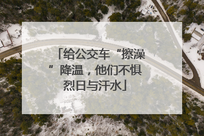 给公交车“擦澡”降温，他们不惧烈日与汗水