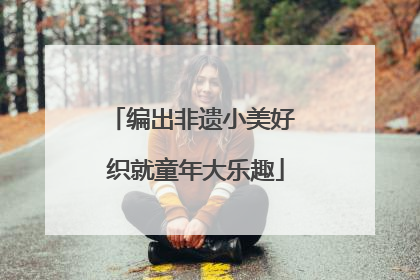 编出非遗小美好 织就童年大乐趣