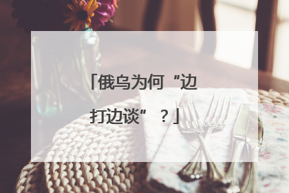 俄乌为何“边打边谈”？