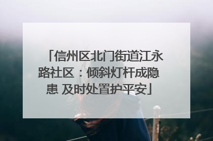 信州区北门街道江永路社区：倾斜灯杆成隐患 及时处置护平安