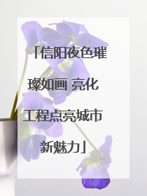 信阳夜色璀璨如画 亮化工程点亮城市新魅力