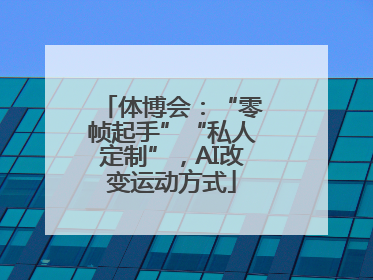体博会：“零帧起手”“私人定制”，AI改变运动方式