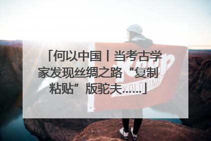 何以中国丨当考古学家发现丝绸之路“复制粘贴”版驼夫……
