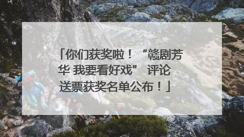 你们获奖啦！“赣剧芳华 我要看好戏” 评论送票获奖名单公布！