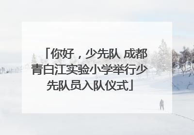 你好，少先队 成都青白江实验小学举行少先队员入队仪式