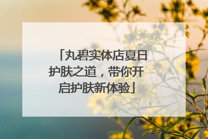丸碧实体店夏日护肤之道，带你开启护肤新体验