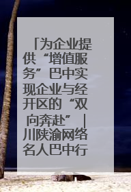 为企业提供“增值服务”巴中实现企业与经开区的“双向奔赴”｜川陕渝网络名人巴中行