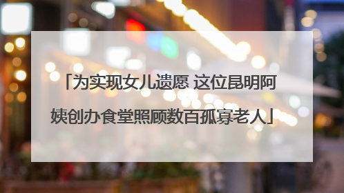 为实现女儿遗愿 这位昆明阿姨创办食堂照顾数百孤寡老人