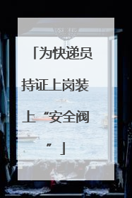 为快递员持证上岗装上“安全阀”