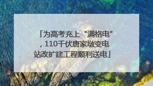 为高考充上“满格电”，110千伏唐家墩变电站改扩建工程顺利送电