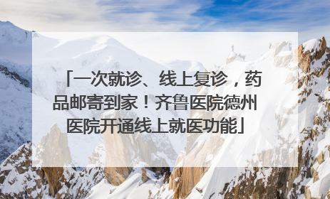 一次就诊、线上复诊，药品邮寄到家！齐鲁医院德州医院开通线上就医功能