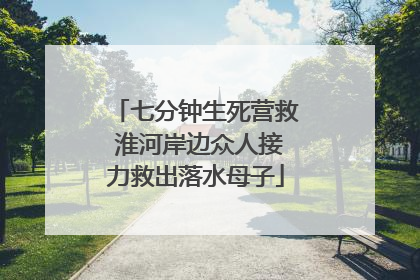 七分钟生死营救 淮河岸边众人接力救出落水母子