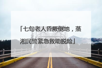 七旬老人昏厥倒地，蒸湘民警紧急救助脱险