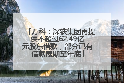 万科：深铁集团再提供不超过62.49亿元股东借款，部分已有借款展期至年底