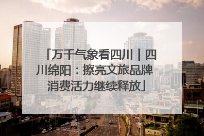 万千气象看四川｜四川绵阳：擦亮文旅品牌 消费活力继续释放
