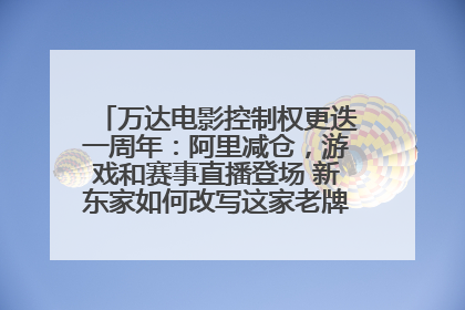 万达电影控制权更迭一周年：阿里减仓，游戏和赛事直播登场 新东家如何改写这家老牌上市影企命运？