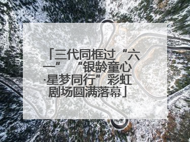 三代同框过“六一” “银龄童心·星梦同行”彩虹剧场圆满落幕