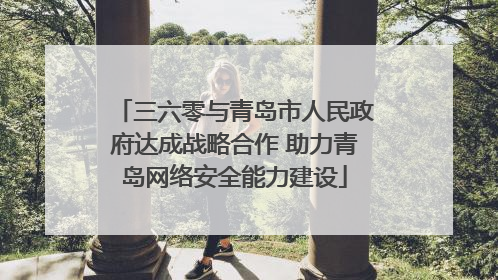 三六零与青岛市人民政府达成战略合作 助力青岛网络安全能力建设