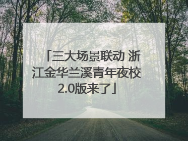 三大场景联动 浙江金华兰溪青年夜校2.0版来了