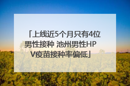 上线近5个月只有4位男性接种 池州男性HPV疫苗接种率偏低