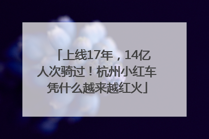 上线17年，14亿人次骑过！杭州小红车凭什么越来越红火