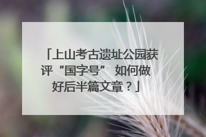 上山考古遗址公园获评“国字号” 如何做好后半篇文章？
