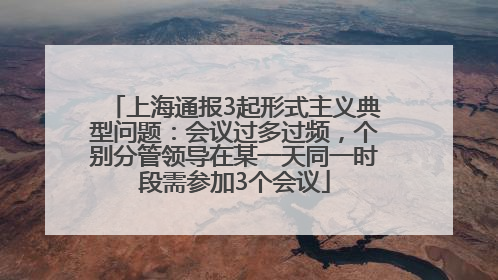 上海通报3起形式主义典型问题：会议过多过频，个别分管领导在某一天同一时段需参加3个会议