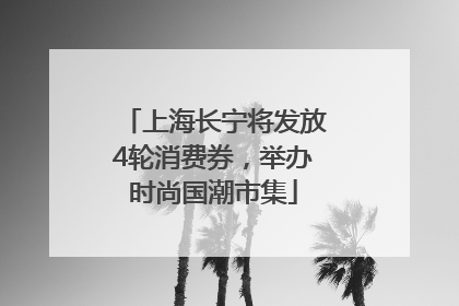 上海长宁将发放4轮消费券，举办时尚国潮市集