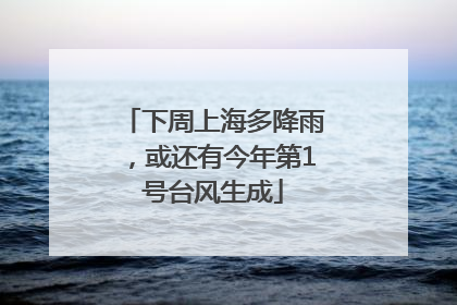 下周上海多降雨，或还有今年第1号台风生成