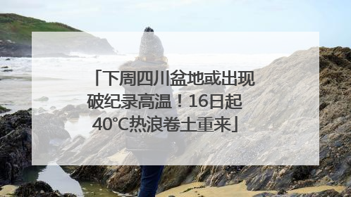 下周四川盆地或出现破纪录高温！16日起40℃热浪卷土重来