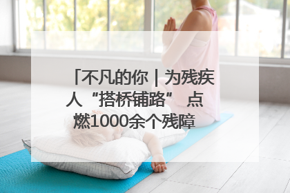 不凡的你｜为残疾人“搭桥铺路” 点燃1000余个残障家庭的希望之光