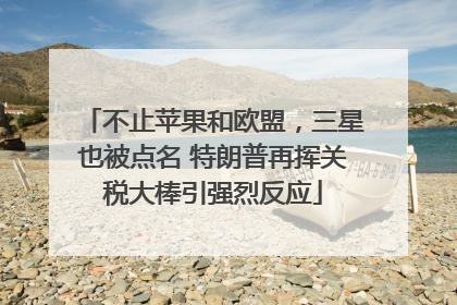 不止苹果和欧盟，三星也被点名 特朗普再挥关税大棒引强烈反应